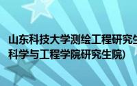 山东科技大学测绘工程研究生在哪个校区(山东科技大学测绘科学与工程学院研究生院)