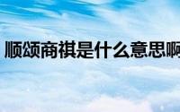 顺颂商祺是什么意思啊(顺颂商祺是什么意思)