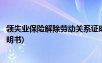 领失业保险解除劳动关系证明范本(失业保险解除劳动合同证明书)