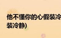 他不懂你的心假装冷静片段(他不懂你的心假装冷静)