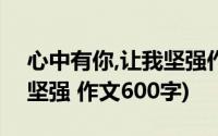 心中有你,让我坚强作文600字(________让我坚强 作文600字)