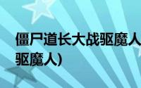 僵尸道长大战驱魔人在线观看(僵尸道长大战驱魔人)