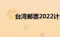 台湾邮票2022计划(台湾邮编查询)