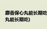 麝香保心丸能长期吃会出现缺钾吗(麝香保心丸能长期吃)