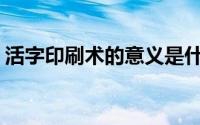 活字印刷术的意义是什么(活字印刷术的意义)