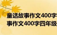 童话故事作文400字左右四年级上册(童话故事作文400字四年级)