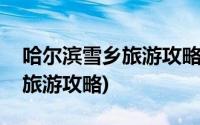 哈尔滨雪乡旅游攻略怎么安排好(哈尔滨雪乡旅游攻略)