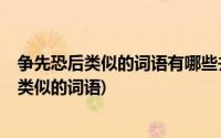 争先恐后类似的词语有哪些并且是对的先后(关于 争先恐后 类似的词语)