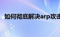 如何彻底解决arp攻击(ARP攻击 怎么解决)