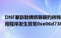 DNF搴旂敤绋嬪簭鏃犳硶姝ｅ父鍚姩0xc0000142(dnf应用程序发生异常0xe06d7363)