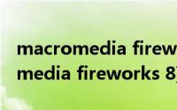 macromedia fireworks 8怎么使用(macromedia fireworks 8)