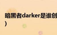 暗黑者darker是谁创造的(暗黑者darker是谁)