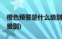 橙色预警是什么级别严重吗(橙色预警是什么级别)