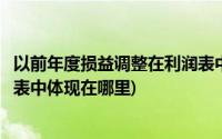 以前年度损益调整在利润表中体现(以前年度损益调整在利润表中体现在哪里)