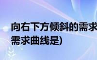 向右下方倾斜的需求曲线是(向右下方倾斜的需求曲线是)