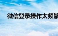 微信登录操作太频繁请稍后再试(微信登)