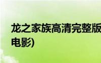 龙之家族高清完整版免费观看(龙之家族高清电影)