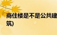 商住楼是不是公共建筑(商住楼是不是公共建筑)