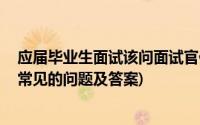 应届毕业生面试该问面试官什么问题(应届毕业生初次面试 常见的问题及答案)