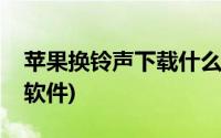 苹果换铃声下载什么软件(苹果换铃声用什么软件)