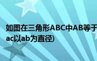 如图在三角形ABC中AB等于AC(如图在三角形abc中ab等于ac以ab为直径)