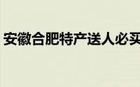 安徽合肥特产送人必买清单(安徽合肥特色菜)