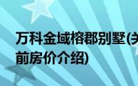 万科金域榕郡别墅(关于万科金域榕郡别墅当前房价介绍)