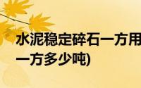 水泥稳定碎石一方用多少水泥(水泥稳定碎石一方多少吨)