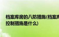 档案库房的八防措施(档案库房 ldquo 八防 rdquo 要求和控制措施是什么)