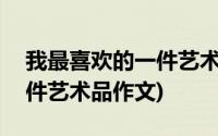 我最喜欢的一件艺术品400字(我最喜欢的一件艺术品作文)