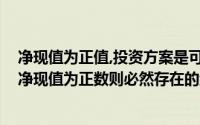 净现值为正值,投资方案是可以接受的(如果某一投资方案的净现值为正数则必然存在的结论是( ))