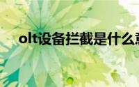 olt设备拦截是什么意思(olt设备是什么)