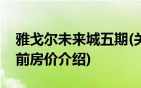 雅戈尔未来城五期(关于雅戈尔未来城五期当前房价介绍)