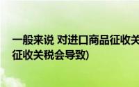 一般来说 对进口商品征收关税会导致(一般来说对进口商品征收关税会导致)