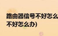 路由器信号不好怎么能增强信号(路由器信号不好怎么办)