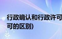 行政确认和行政许可区别(行政确认和行政许可的区别)