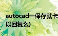 autocad一保存就卡死(CAD没保存卡死了可以回复么)