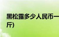 黑松露多少人民币一克(黑松露多少人民币一斤)