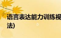 语言表达能力训练视频(语言表达能力训练方法)