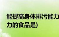 能提高身体排污能力的事(能提高身体排污能力的食品是)