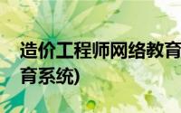 造价工程师网络教育系统(造价工程师网络教育系统)