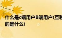 什么是c端用户B端用户(互联网里面的B端用户和C端用户指的是什么)