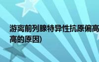 游离前列腺特异性抗原偏高1.27(游离前列腺特异性抗原偏高的原因)