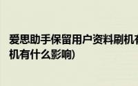 爱思助手保留用户资料刷机有用吗(i4助手不保留用户资料刷机有什么影响)