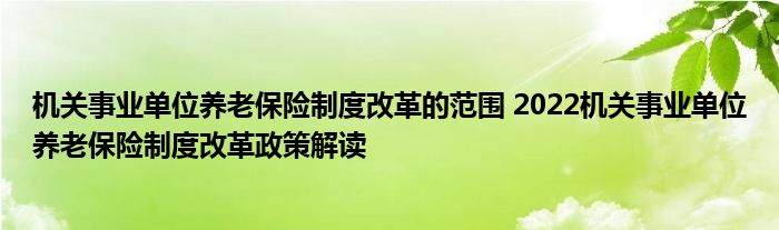 机关事业单位养老保险制度改革的范围 2022机关事业单位养老保险制度改革政策解读