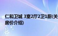 仁和卫城 3室2厅2卫1厨(关于仁和卫城 3室2厅2卫1厨当前房价介绍)