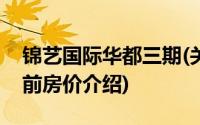 锦艺国际华都三期(关于锦艺国际华都三期当前房价介绍)