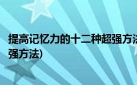 提高记忆力的十二种超强方法有哪些(提高记忆力的十二种超强方法)