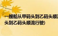 一艘船从甲码头到乙码头顺流而行用了2小时(一艘船从甲码头到乙码头顺流行驶)