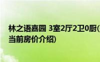 林之语嘉园 3室2厅2卫0厨(关于林之语嘉园 3室2厅2卫0厨当前房价介绍)